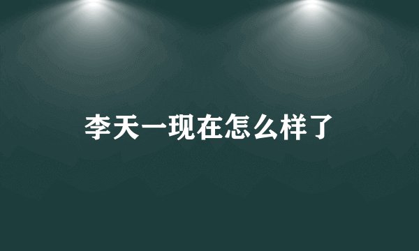 李天一现在怎么样了