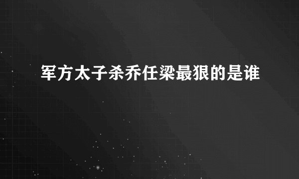军方太子杀乔任梁最狠的是谁