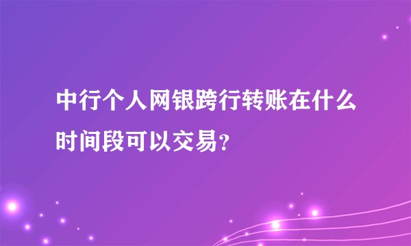 中行个人网银跨行转账在什么时间段可以交易？