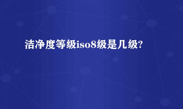 洁净度等级iso8级是几级?