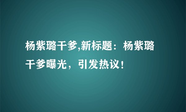 杨紫璐干爹,新标题：杨紫璐干爹曝光，引发热议！