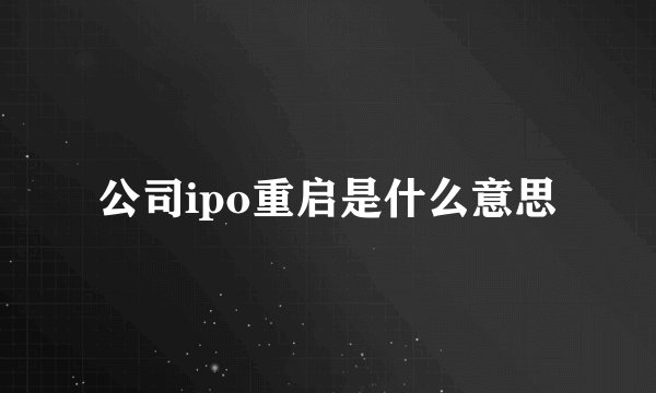 公司ipo重启是什么意思