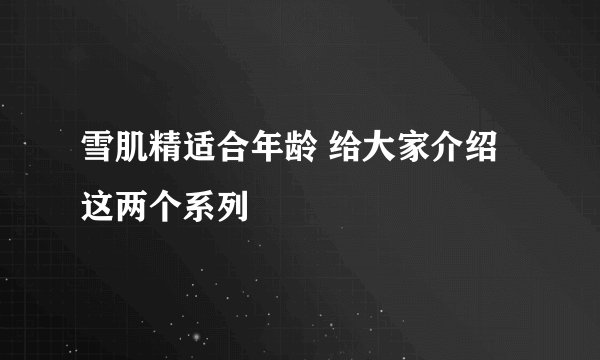 雪肌精适合年龄 给大家介绍这两个系列