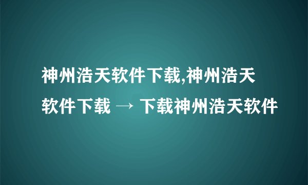 神州浩天软件下载,神州浩天软件下载 → 下载神州浩天软件