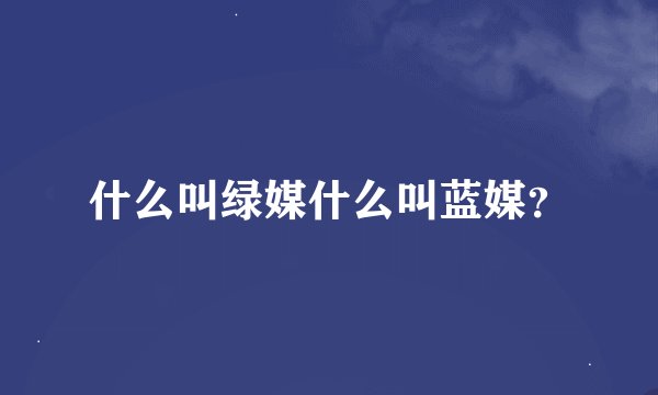 什么叫绿媒什么叫蓝媒？