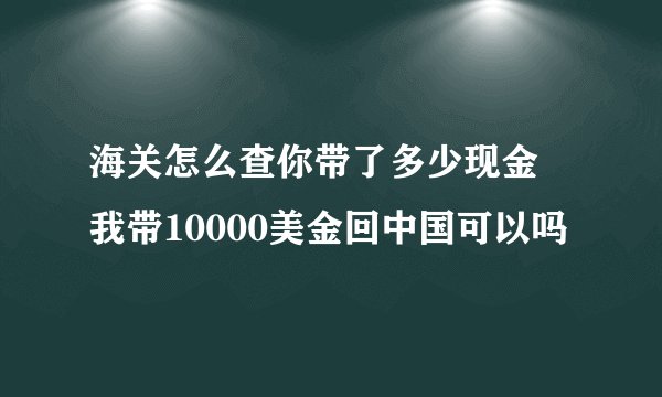 海关怎么查你带了多少现金 我带10000美金回中国可以吗