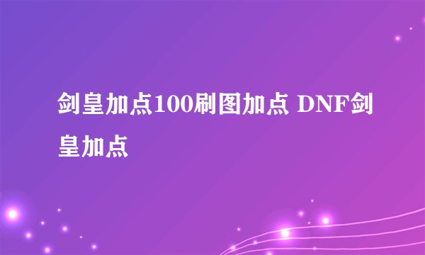 剑皇加点100刷图加点 DNF剑皇加点