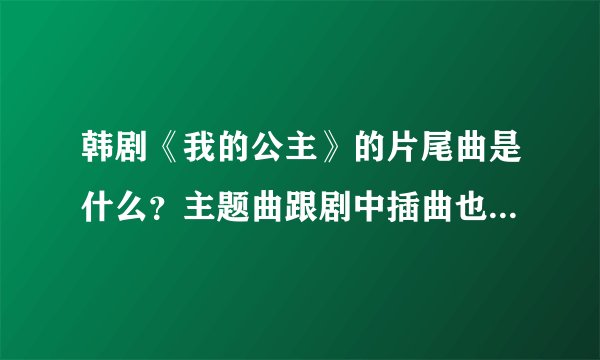 韩剧《我的公主》的片尾曲是什么？主题曲跟剧中插曲也可以、谢谢