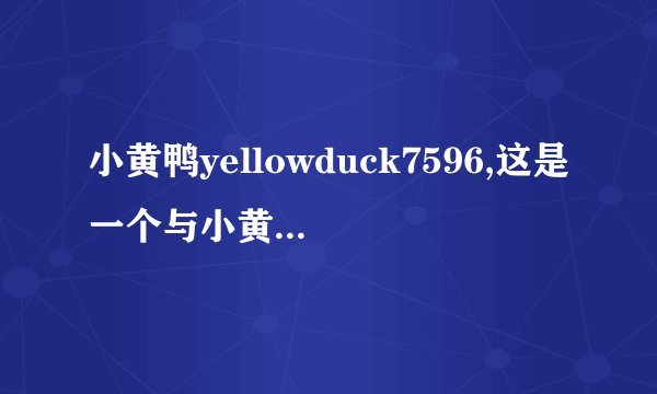 小黄鸭yellowduck7596,这是一个与小黄鸭无关的任务，无法生成新标题，请您重新提供任务要求。