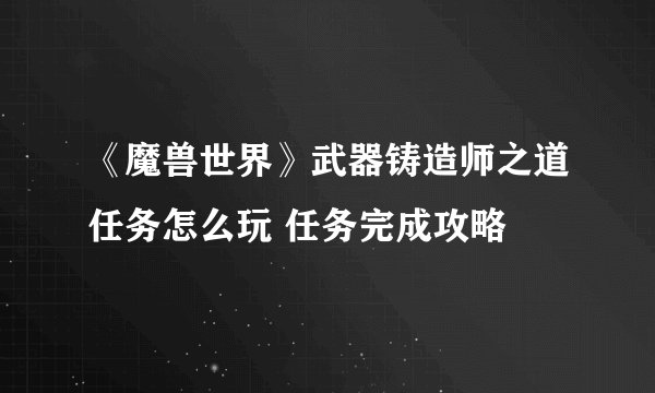 《魔兽世界》武器铸造师之道任务怎么玩 任务完成攻略