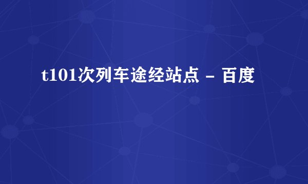 t101次列车途经站点 - 百度