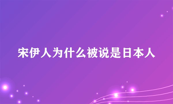 宋伊人为什么被说是日本人