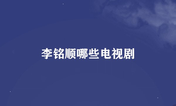 李铭顺哪些电视剧