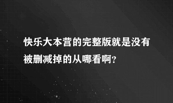 快乐大本营的完整版就是没有被删减掉的从哪看啊？