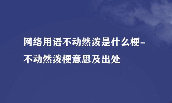 网络用语不动然泼是什么梗-不动然泼梗意思及出处