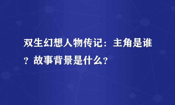 双生幻想人物传记：主角是谁？故事背景是什么？