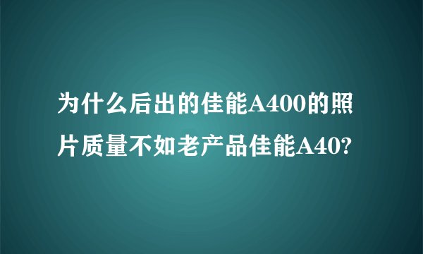 为什么后出的佳能A400的照片质量不如老产品佳能A40?