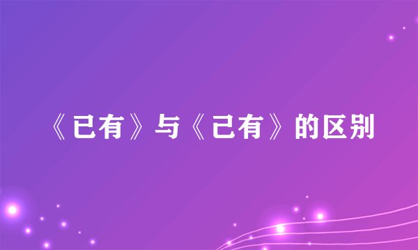 《已有》与《己有》的区别