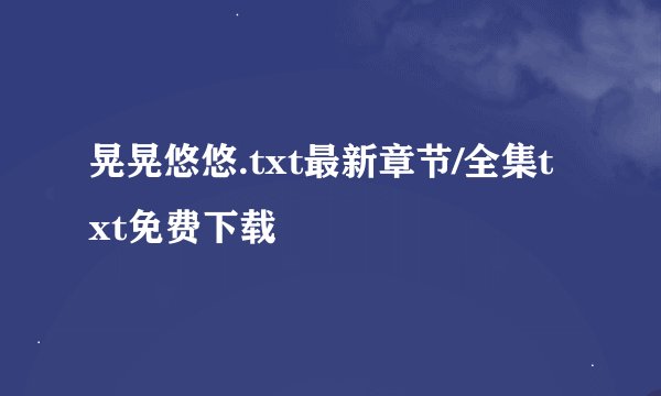晃晃悠悠.txt最新章节/全集txt免费下载