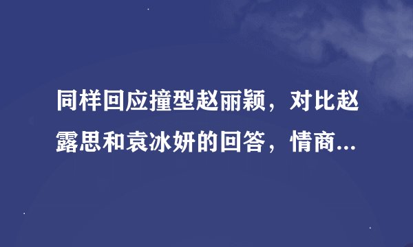 同样回应撞型赵丽颖，对比赵露思和袁冰妍的回答，情商高下立见