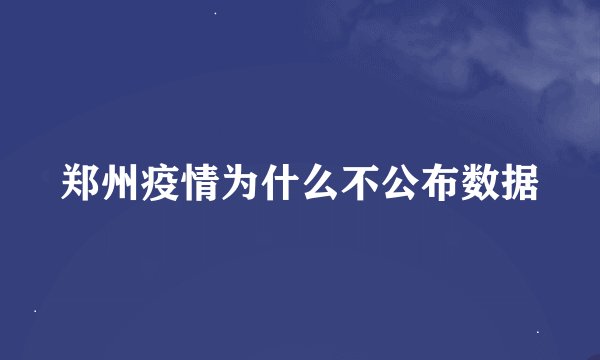 郑州疫情为什么不公布数据