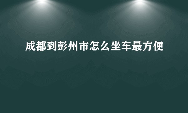 成都到彭州市怎么坐车最方便