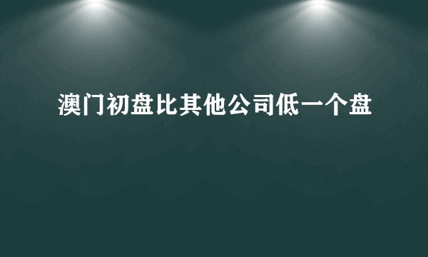 澳门初盘比其他公司低一个盘