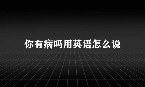 你有病吗用英语怎么说
