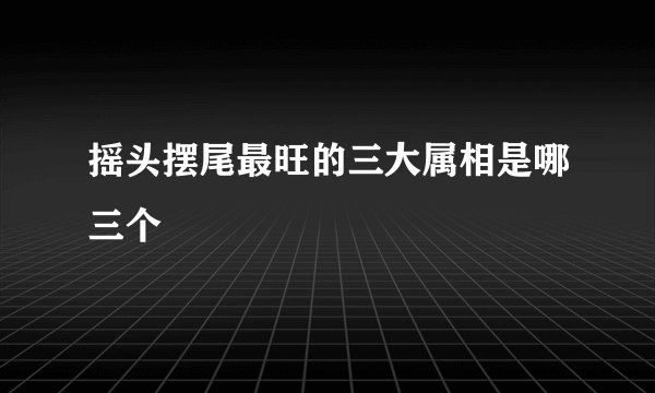 摇头摆尾最旺的三大属相是哪三个