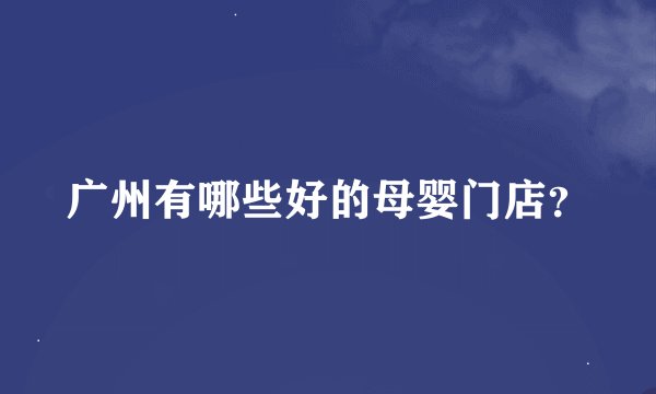 广州有哪些好的母婴门店？