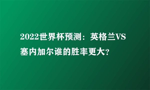2022世界杯预测：英格兰VS塞内加尔谁的胜率更大？