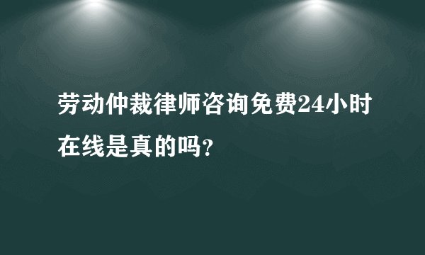 劳动仲裁律师咨询免费24小时在线是真的吗？