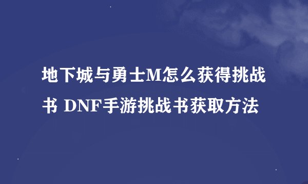 地下城与勇士M怎么获得挑战书 DNF手游挑战书获取方法