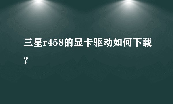 三星r458的显卡驱动如何下载？
