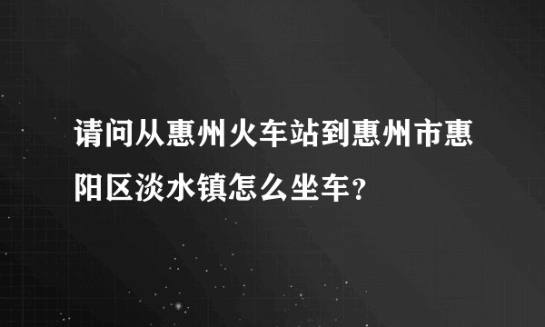 请问从惠州火车站到惠州市惠阳区淡水镇怎么坐车？