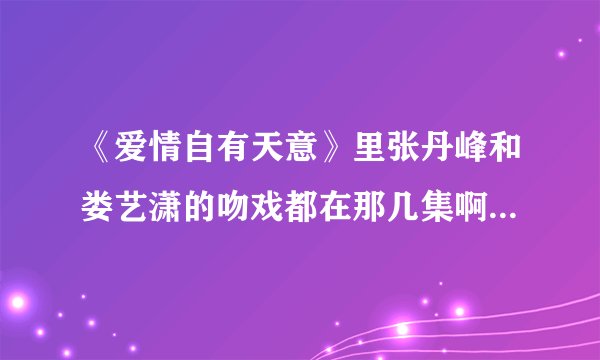 《爱情自有天意》里张丹峰和娄艺潇的吻戏都在那几集啊，哪位亲可以告诉我呀？谢谢喽*