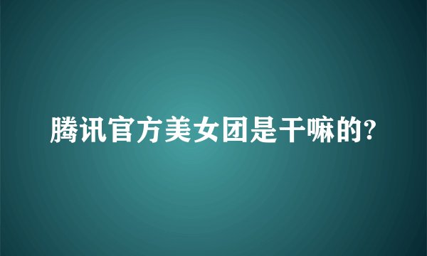 腾讯官方美女团是干嘛的?