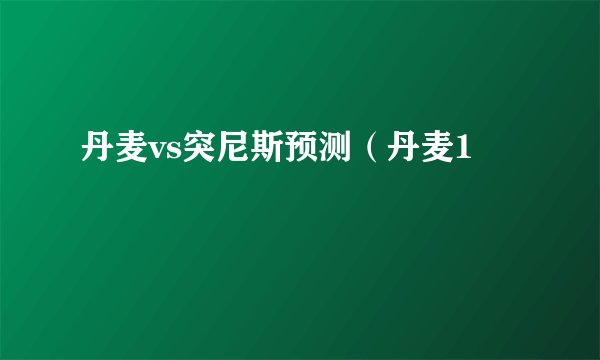丹麦vs突尼斯预测（丹麦1