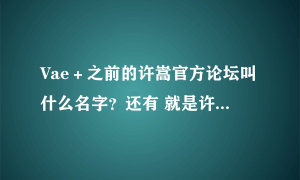 Vae＋之前的许嵩官方论坛叫什么名字？还有 就是许嵩 为什么停止运营了？