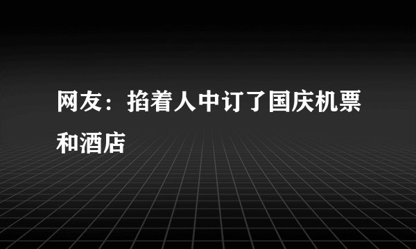 网友：掐着人中订了国庆机票和酒店