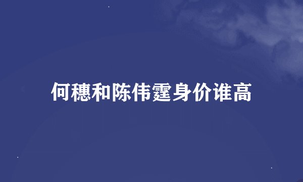 何穗和陈伟霆身价谁高