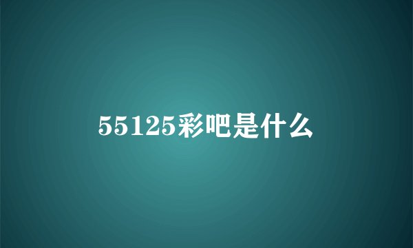 55125彩吧是什么