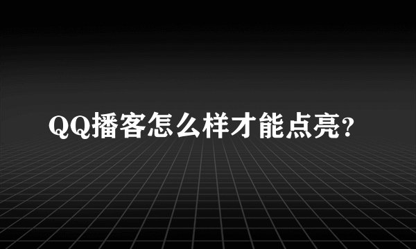QQ播客怎么样才能点亮？