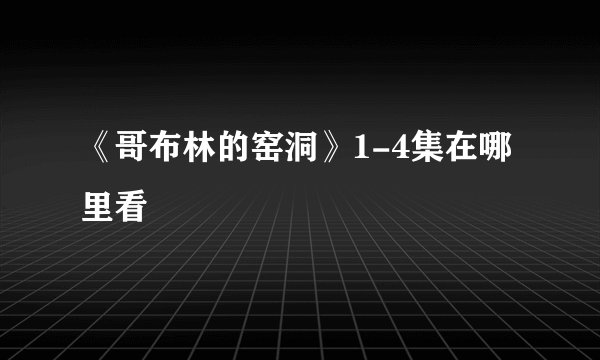 《哥布林的窑洞》1-4集在哪里看