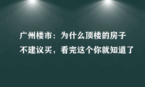 广州楼市：为什么顶楼的房子不建议买，看完这个你就知道了