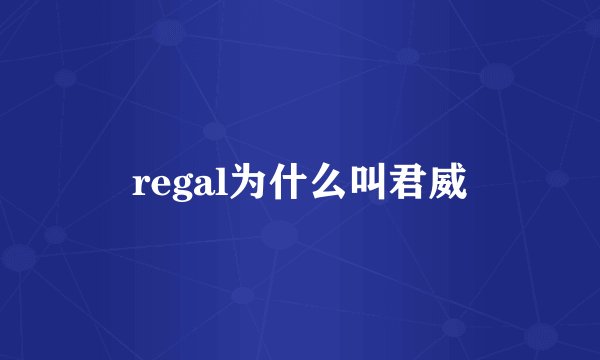 regal为什么叫君威