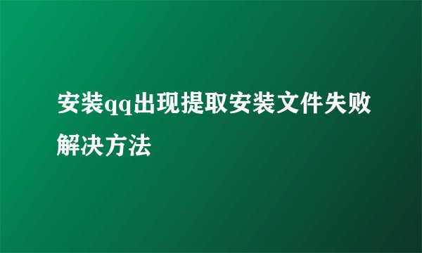 安装qq出现提取安装文件失败解决方法