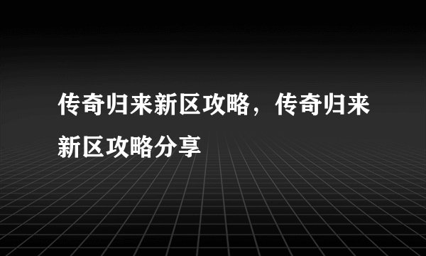传奇归来新区攻略，传奇归来新区攻略分享