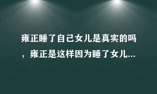 雍正睡了自己女儿是真实的吗，雍正是这样因为睡了女儿自杀的吗