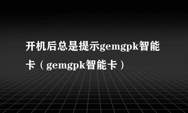 开机后总是提示gemgpk智能卡（gemgpk智能卡）